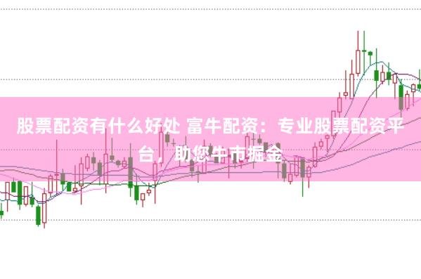 股票配资有什么好处 富牛配资：专业股票配资平台，助您牛市掘金