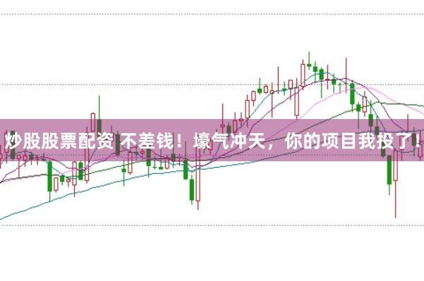 炒股股票配资 不差钱！壕气冲天，你的项目我投了！