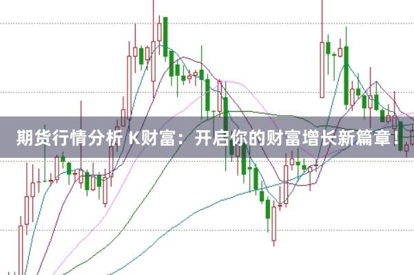 期货行情分析 K财富：开启你的财富增长新篇章！