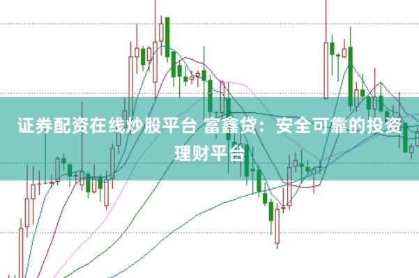 证券配资在线炒股平台 富鑫贷：安全可靠的投资理财平台