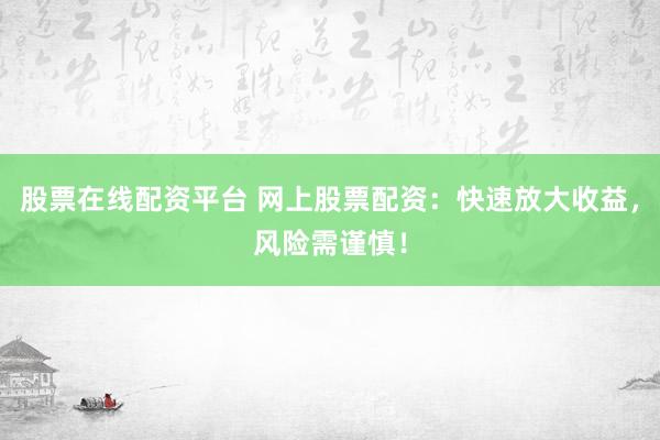 股票在线配资平台 网上股票配资：快速放大收益，风险需谨慎！