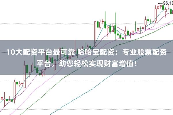 10大配资平台最可靠 哈哈宝配资：专业股票配资平台，助您轻松实现财富增值！