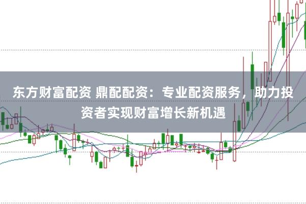 东方财富配资 鼎配配资：专业配资服务，助力投资者实现财富增长新机遇