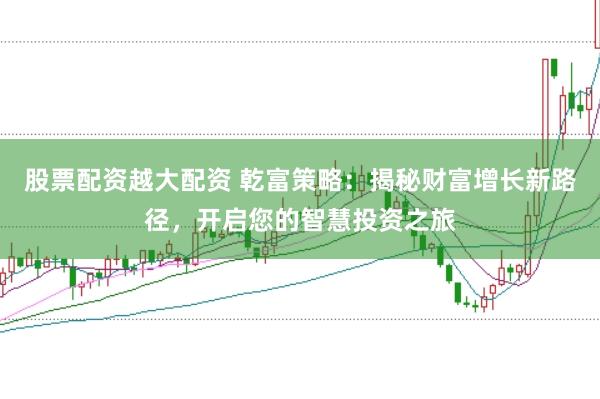 股票配资越大配资 乾富策略：揭秘财富增长新路径，开启您的智慧投资之旅