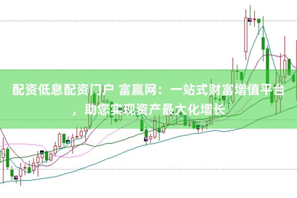 配资低息配资门户 富赢网：一站式财富增值平台，助您实现资产最大化增长