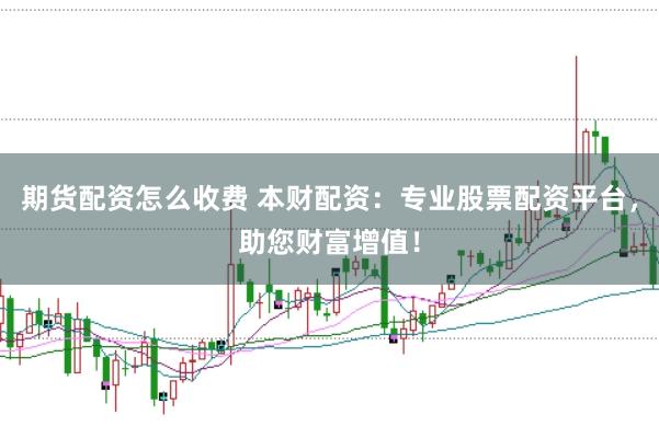期货配资怎么收费 本财配资：专业股票配资平台，助您财富增值！