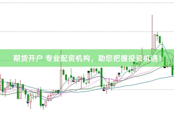 期货开户 专业配资机构，助您把握投资机遇！