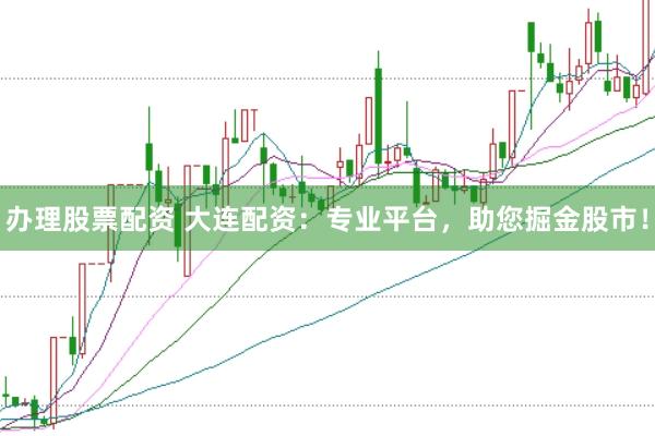 办理股票配资 大连配资：专业平台，助您掘金股市！