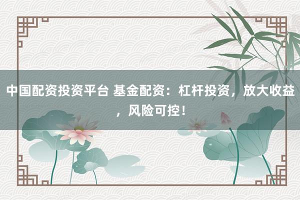 中国配资投资平台 基金配资：杠杆投资，放大收益，风险可控！