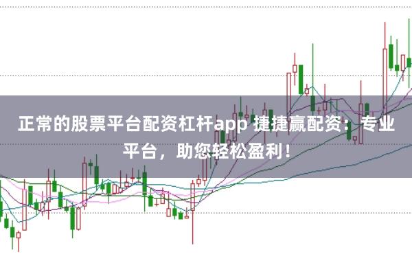 正常的股票平台配资杠杆app 捷捷赢配资：专业平台，助您轻松盈利！