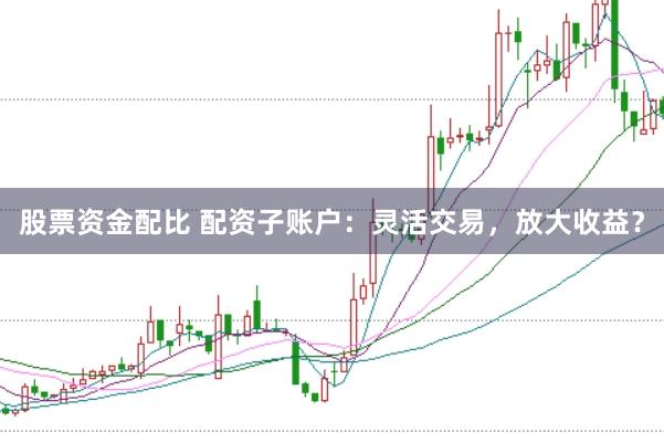 股票资金配比 配资子账户：灵活交易，放大收益？