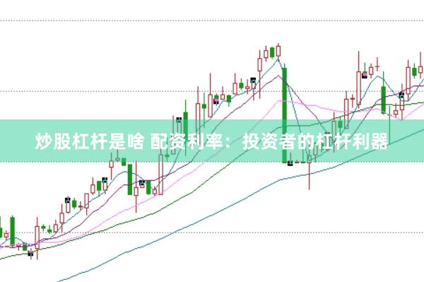 炒股杠杆是啥 配资利率：投资者的杠杆利器