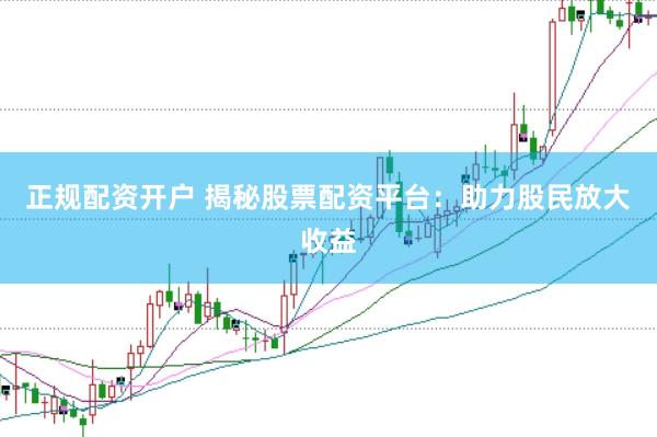 正规配资开户 揭秘股票配资平台：助力股民放大收益