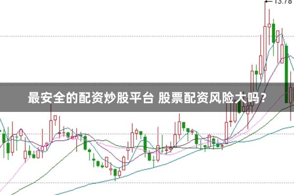 最安全的配资炒股平台 股票配资风险大吗？