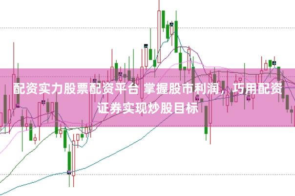 配资实力股票配资平台 掌握股市利润，巧用配资证券实现炒股目标