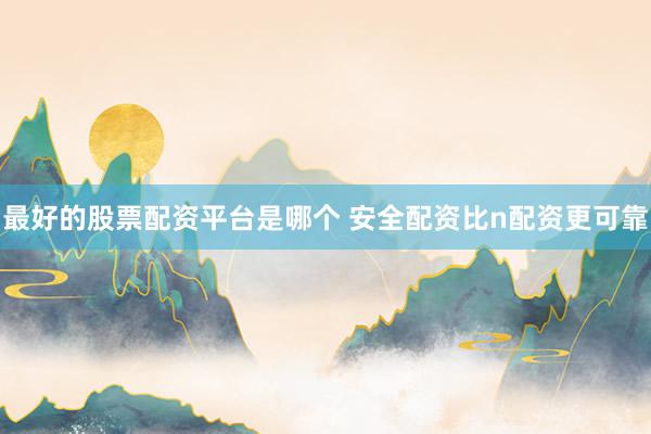 最好的股票配资平台是哪个 安全配资比n配资更可靠