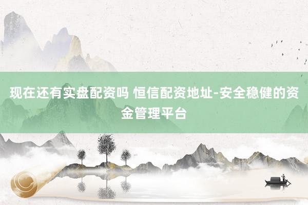 现在还有实盘配资吗 恒信配资地址-安全稳健的资金管理平台