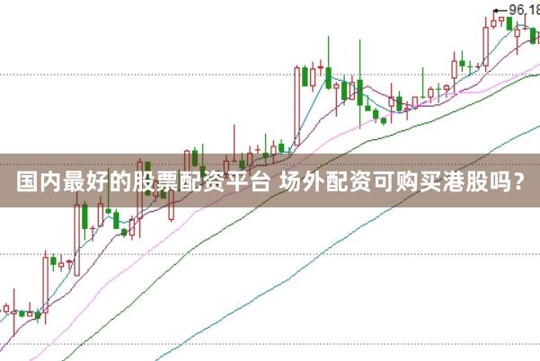 国内最好的股票配资平台 场外配资可购买港股吗？