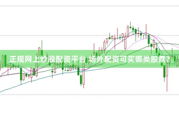 正规网上炒股配资平台 场外配资可买哪类股票？