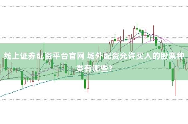 线上证券配资平台官网 场外配资允许买入的股票种类有哪些？