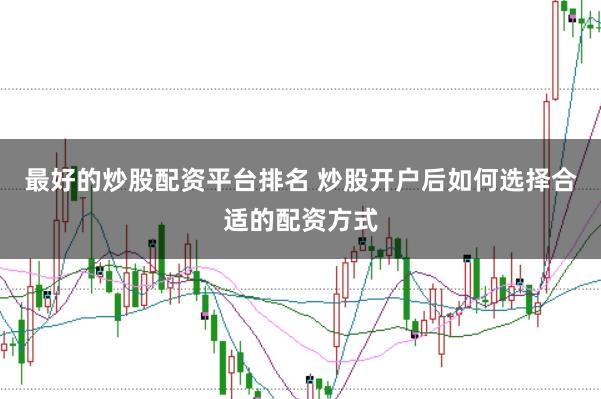 最好的炒股配资平台排名 炒股开户后如何选择合适的配资方式