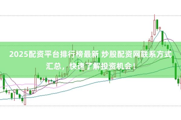 2025配资平台排行榜最新 炒股配资网联系方式汇总，快速了解投资机会！