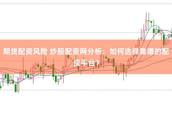 期货配资风险 炒股配资网分析：如何选择靠谱的配资平台？