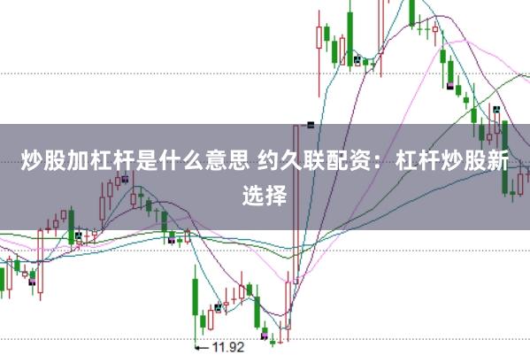 炒股加杠杆是什么意思 约久联配资：杠杆炒股新选择