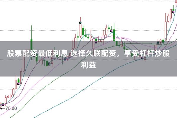 股票配资最低利息 选择久联配资，享受杠杆炒股利益