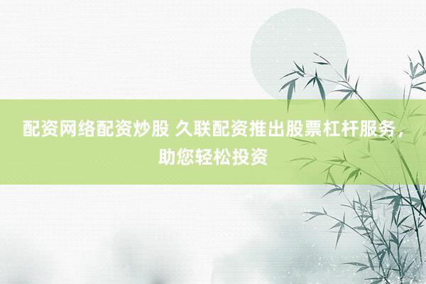 配资网络配资炒股 久联配资推出股票杠杆服务，助您轻松投资
