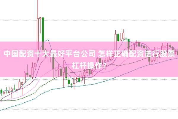 中国配资十大最好平台公司 怎样正确配资进行股票杠杆操作？