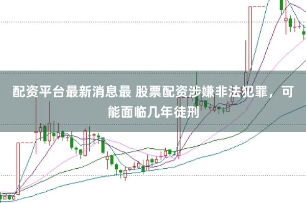 配资平台最新消息最 股票配资涉嫌非法犯罪，可能面临几年徒刑