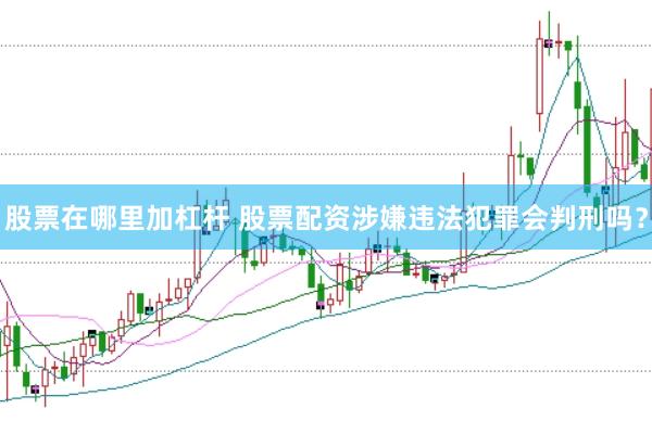 股票在哪里加杠杆 股票配资涉嫌违法犯罪会判刑吗？