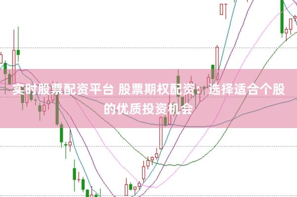 实时股票配资平台 股票期权配资：选择适合个股的优质投资机会