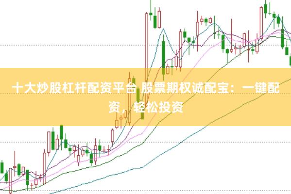 十大炒股杠杆配资平台 股票期权诚配宝：一键配资，轻松投资
