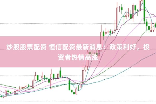 炒股股票配资 恒信配资最新消息：政策利好，投资者热情高涨