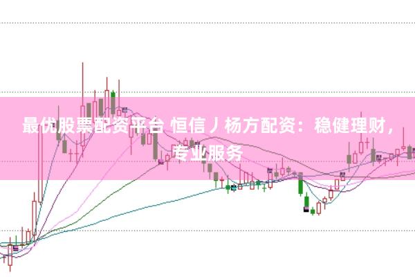 最优股票配资平台 恒信丿杨方配资：稳健理财，专业服务