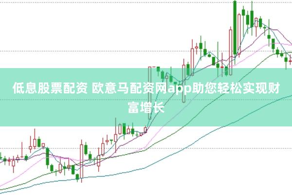 低息股票配资 欧意马配资网app助您轻松实现财富增长