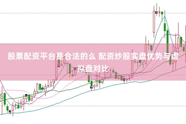股票配资平台是合法的么 配资炒股实盘优势与虚拟盘对比