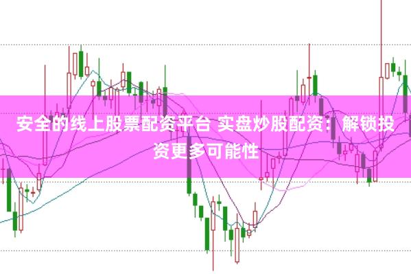 安全的线上股票配资平台 实盘炒股配资：解锁投资更多可能性