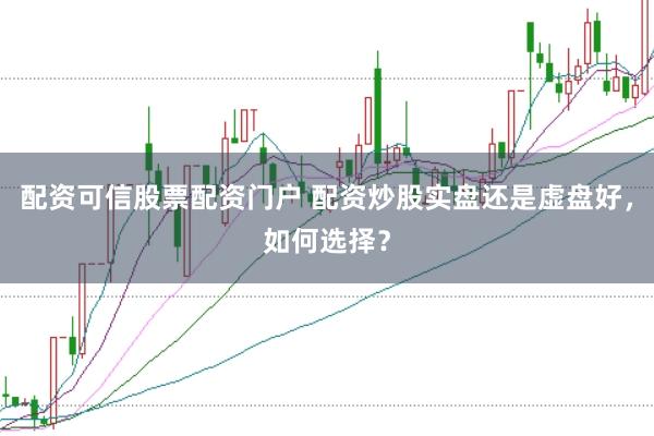 配资可信股票配资门户 配资炒股实盘还是虚盘好，如何选择？
