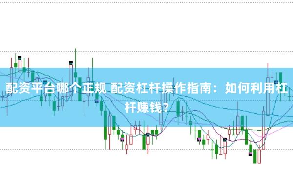 配资平台哪个正规 配资杠杆操作指南：如何利用杠杆赚钱？