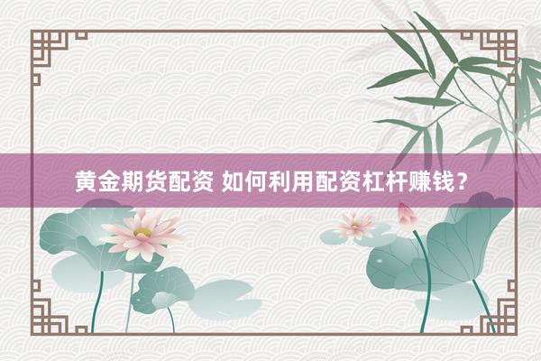黄金期货配资 如何利用配资杠杆赚钱？