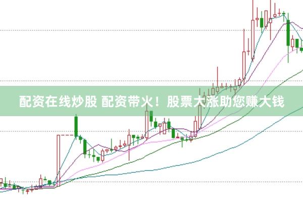 配资在线炒股 配资带火！股票大涨助您赚大钱