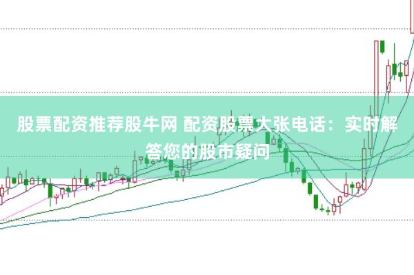 股票配资推荐股牛网 配资股票大张电话：实时解答您的股市疑问