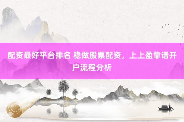 配资最好平台排名 稳做股票配资，上上盈靠谱开户流程分析