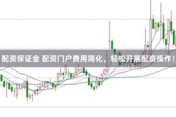 配资保证金 配资门户费用简化，轻松开展配资操作！