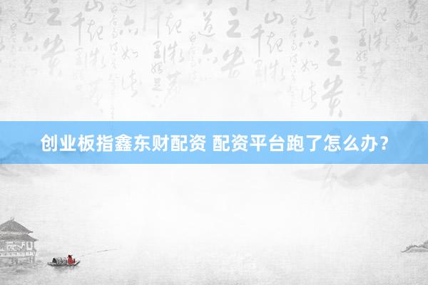 创业板指鑫东财配资 配资平台跑了怎么办?