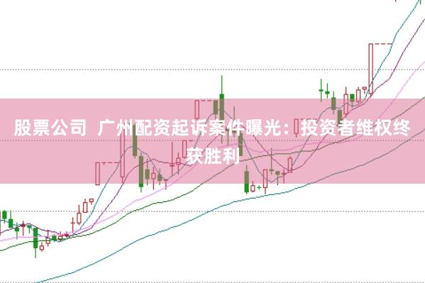 股票公司 广州配资起诉案件曝光:投资者维权终获胜利