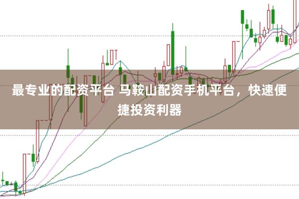 最专业的配资平台 马鞍山配资手机平台，快速便捷投资利器
